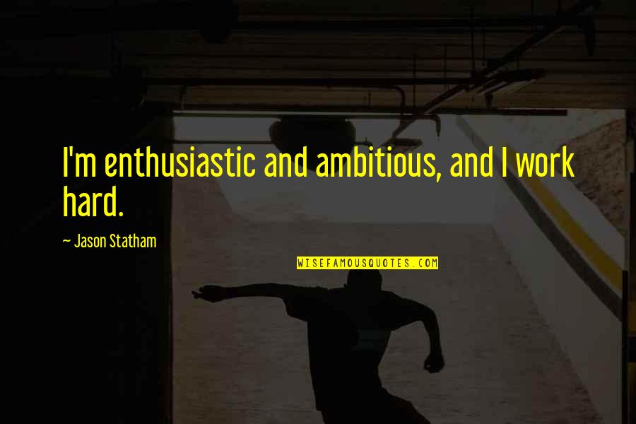 Statham Jason Quotes By Jason Statham: I'm enthusiastic and ambitious, and I work hard.