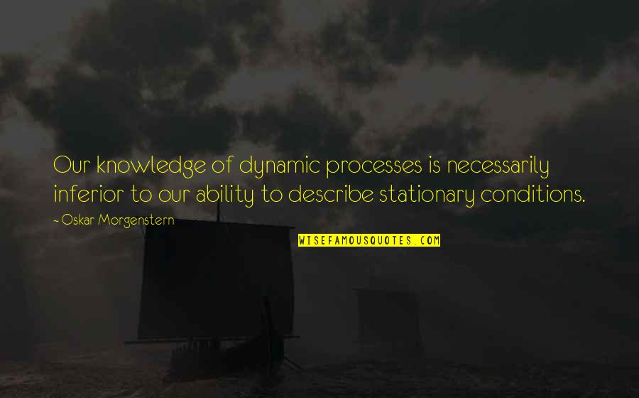 Stationary Quotes By Oskar Morgenstern: Our knowledge of dynamic processes is necessarily inferior