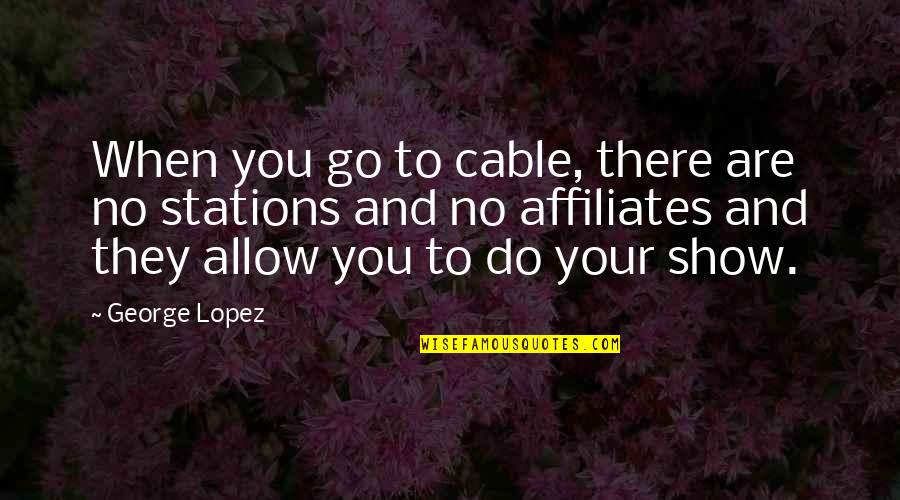 Stations Quotes By George Lopez: When you go to cable, there are no