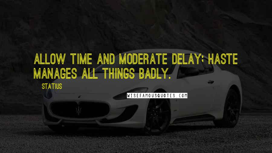 Statius quotes: Allow time and moderate delay; haste manages all things badly.