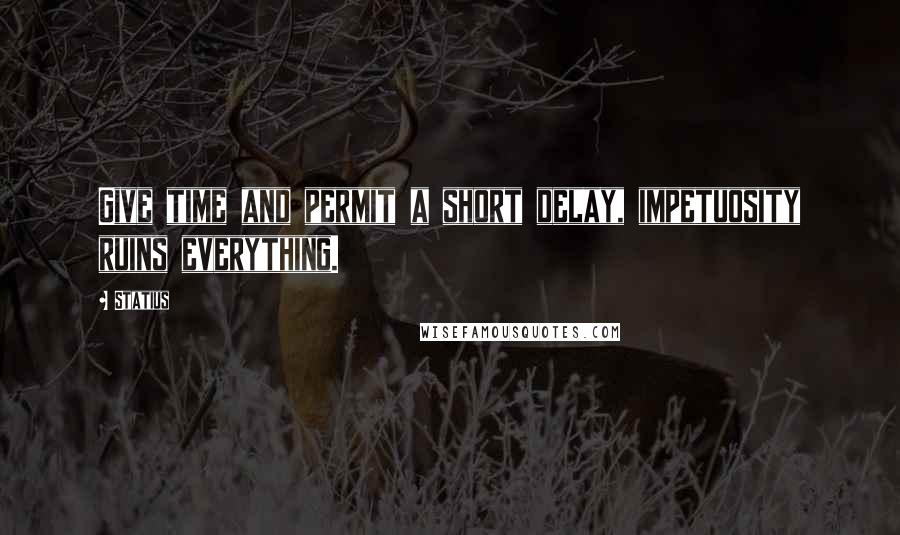 Statius quotes: Give time and permit a short delay, impetuosity ruins everything.