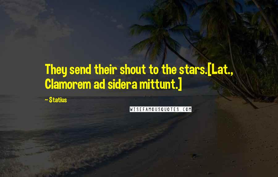 Statius quotes: They send their shout to the stars.[Lat., Clamorem ad sidera mittunt.]