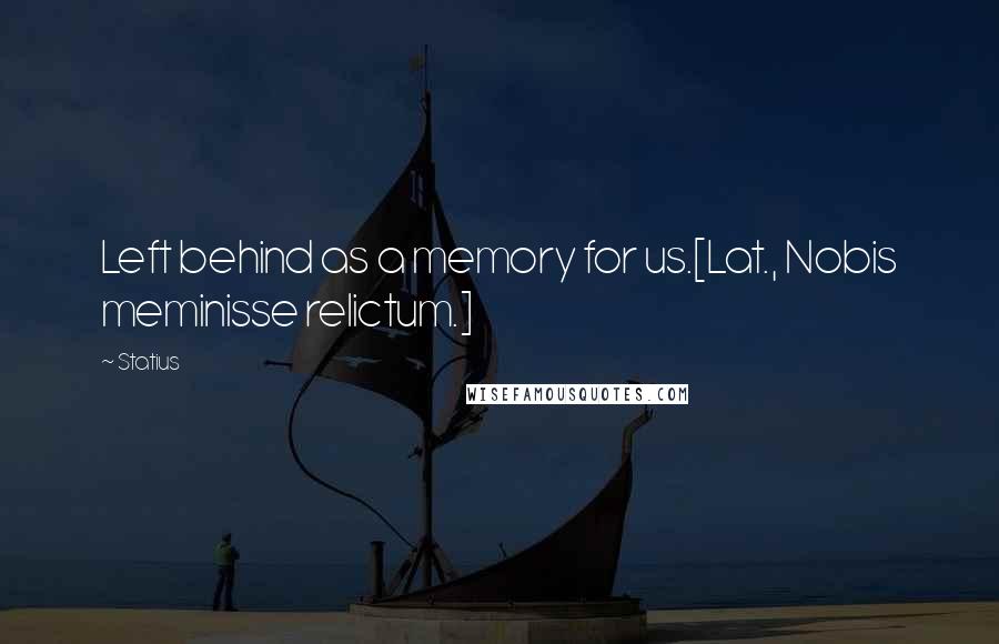 Statius quotes: Left behind as a memory for us.[Lat., Nobis meminisse relictum.]
