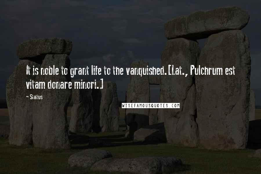 Statius quotes: It is noble to grant life to the vanquished.[Lat., Pulchrum est vitam donare minori.]