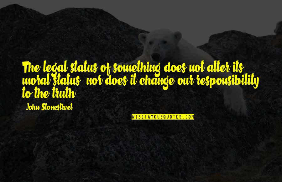 Status Change Quotes By John Stonestreet: The legal status of something does not alter Status Change Quotes By John Stonestreet: The legal status of something does not alter