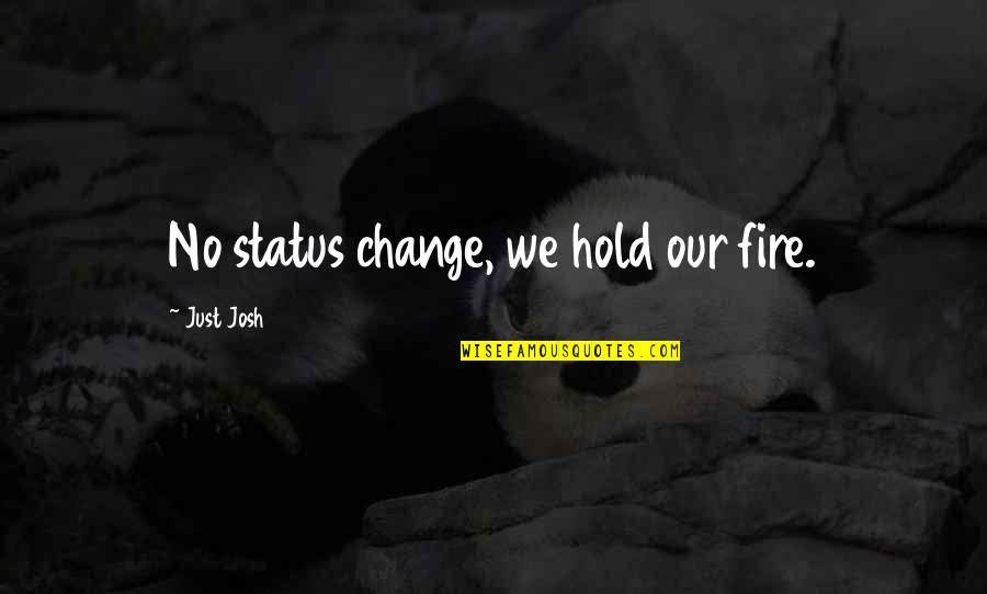 Status Change Quotes By Just Josh: No status change, we hold our fire. Status Change Quotes By Just Josh: No status change, we hold our fire.
