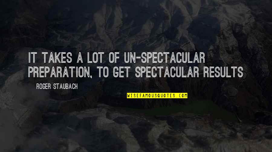 Staubach Roger Quotes By Roger Staubach: It takes a lot of un-spectacular preparation, to