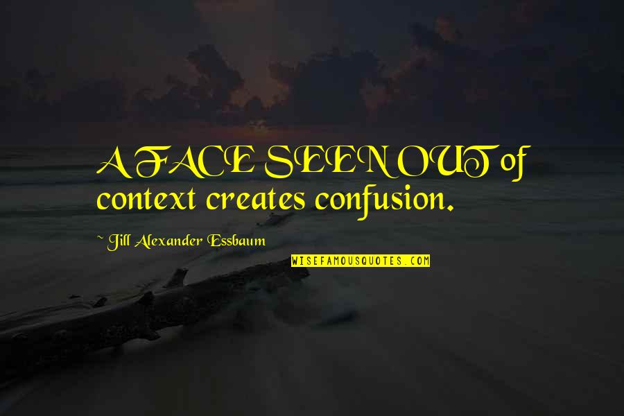 Stauning Denmark Quotes By Jill Alexander Essbaum: A FACE SEEN OUT of context creates confusion. Stauning Denmark Quotes By Jill Alexander Essbaum: A FACE SEEN OUT of context creates confusion.