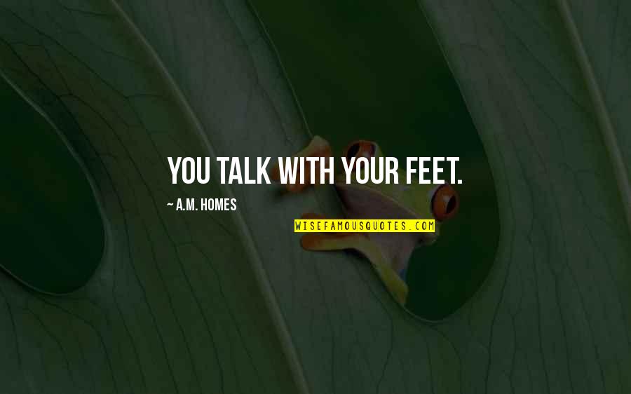 Stavlovski Quotes By A.M. Homes: You talk with your feet. Stavlovski Quotes By A.M. Homes: You talk with your feet.
