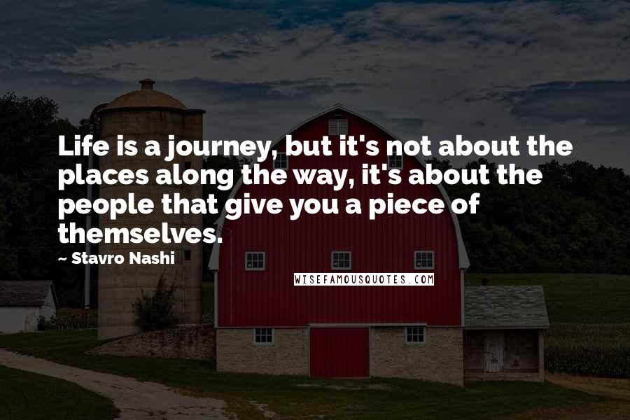 Stavro Nashi quotes: Life is a journey, but it's not about the places along the way, it's about the people that give you a piece of themselves. Stavro Nashi quotes: Life is a journey, but it's not about the places along the way, it's about the people that give you a piece of themselves.