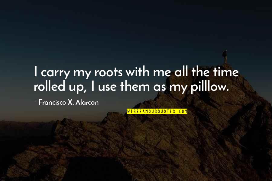 Stay Above The Fray Quotes By Francisco X. Alarcon: I carry my roots with me all the Stay Above The Fray Quotes By Francisco X. Alarcon: I carry my roots with me all the