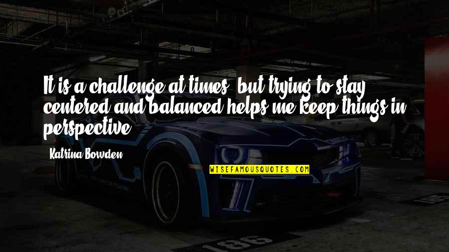 Stay Centered Quotes By Katrina Bowden: It is a challenge at times, but trying Stay Centered Quotes By Katrina Bowden: It is a challenge at times, but trying