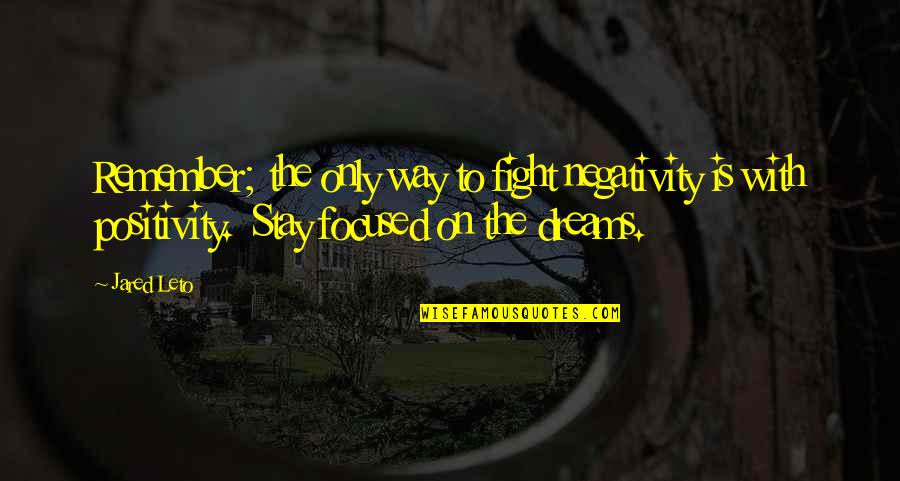 Stay Focused On Your Dreams Quotes By Jared Leto: Remember; the only way to fight negativity is Stay Focused On Your Dreams Quotes By Jared Leto: Remember; the only way to fight negativity is