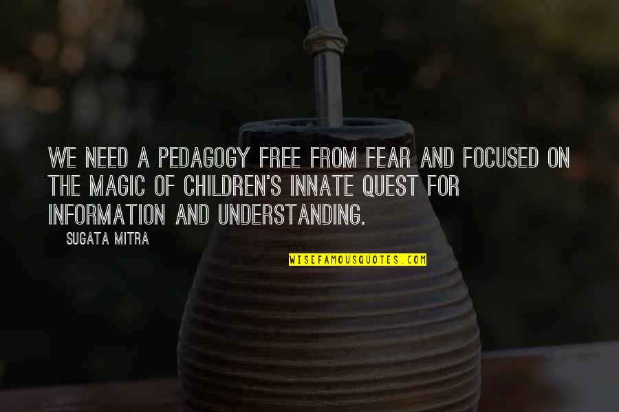 Stay Focussed Quotes By Sugata Mitra: We need a pedagogy free from fear and