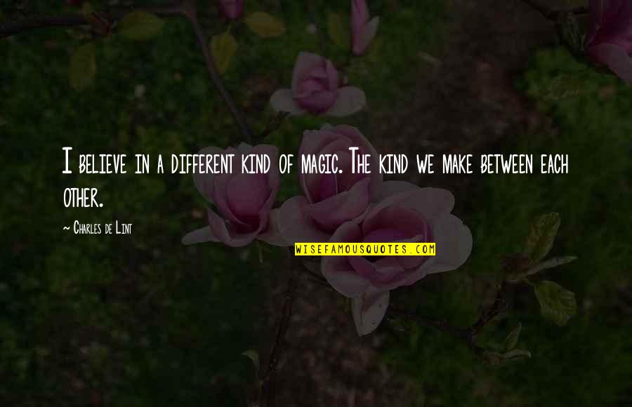 Stay Happy In Present Quotes By Charles De Lint: I believe in a different kind of magic.