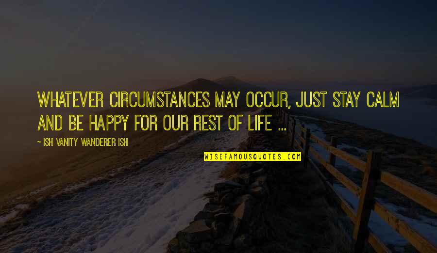 Stay Happy Quotes By Ish Vanity Wanderer Ish: Whatever circumstances may occur, just stay calm and