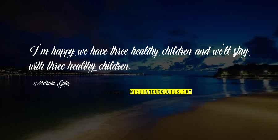 Stay Happy Quotes By Melinda Gates: I'm happy we have three healthy children and