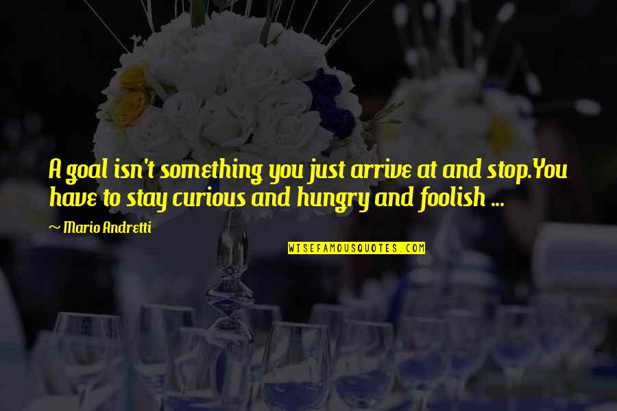 Stay Hungry Stay Foolish Quotes By Mario Andretti: A goal isn't something you just arrive at