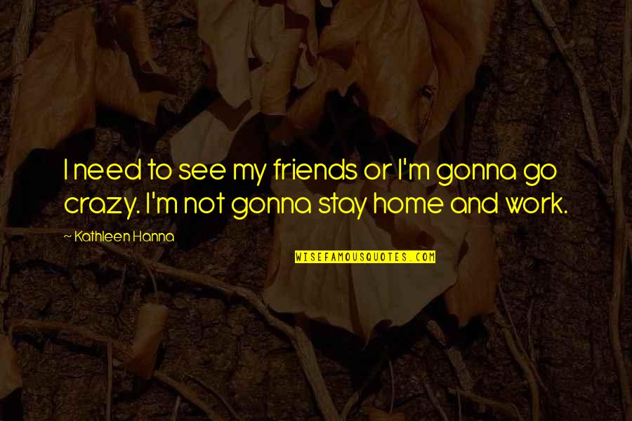 Stay I Need You Quotes By Kathleen Hanna: I need to see my friends or I'm