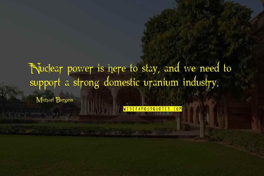 Stay I Need You Quotes By Michael Burgess: Nuclear power is here to stay, and we Stay I Need You Quotes By Michael Burgess: Nuclear power is here to stay, and we