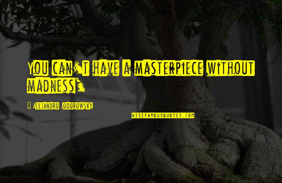 Stay In Good Spirits Quotes By Alejandro Jodorowsky: You can't have a masterpiece without madness, Stay In Good Spirits Quotes By Alejandro Jodorowsky: You can't have a masterpiece without madness,