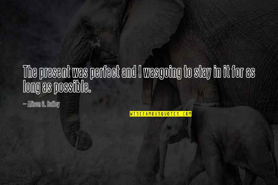 Stay In Present Quotes By Alison G. Bailey: The present was perfect and I wasgoing to