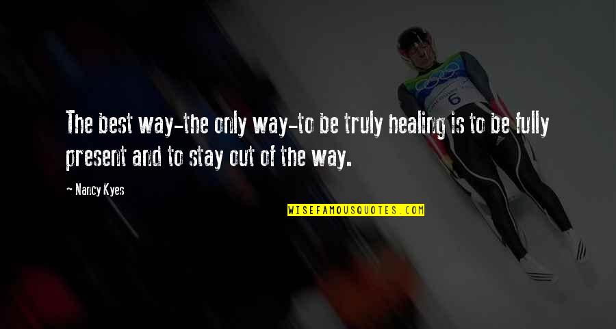 Stay In Present Quotes By Nancy Kyes: The best way-the only way-to be truly healing