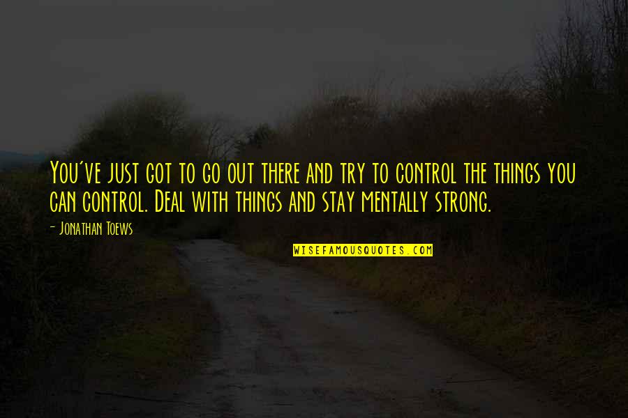 Stay Mentally Strong Quotes By Jonathan Toews: You've just got to go out there and Stay Mentally Strong Quotes By Jonathan Toews: You've just got to go out there and