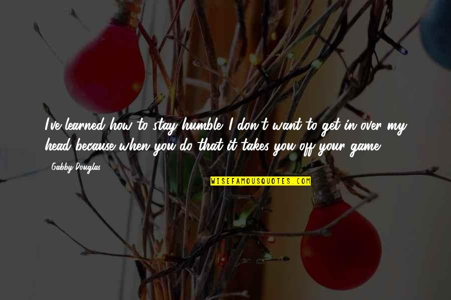 Stay Out Of Your Head Quotes By Gabby Douglas: I've learned how to stay humble. I don't Stay Out Of Your Head Quotes By Gabby Douglas: I've learned how to stay humble. I don't