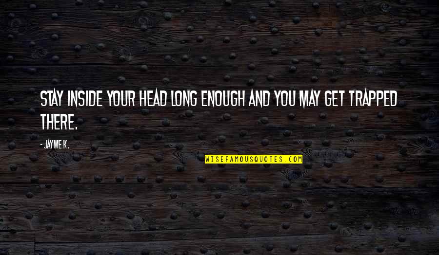 Stay Out Of Your Head Quotes By Jayme K.: Stay inside your head long enough and you