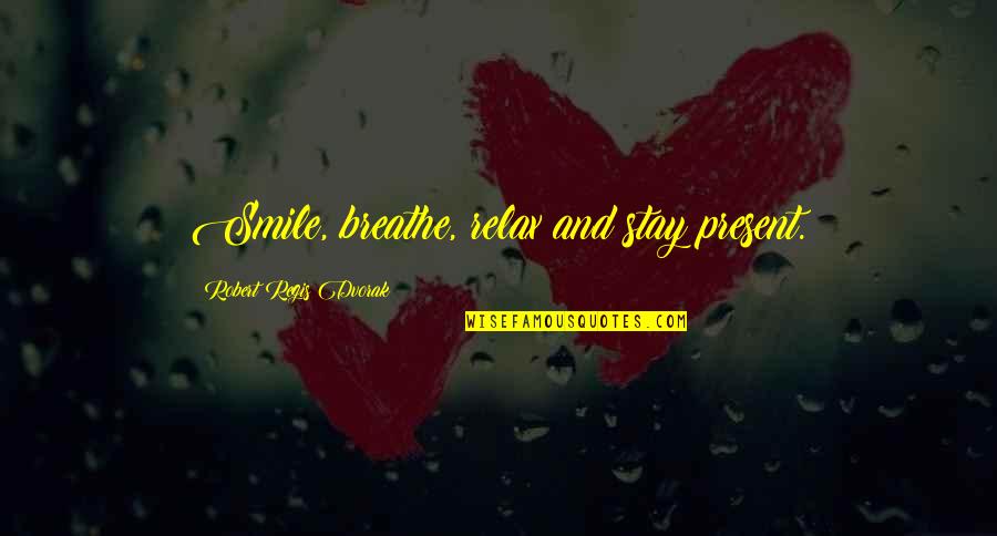 Stay Present Quotes By Robert Regis Dvorak: Smile, breathe, relax and stay present.