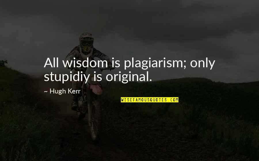 Stay Pure Quotes By Hugh Kerr: All wisdom is plagiarism; only stupidiy is original.