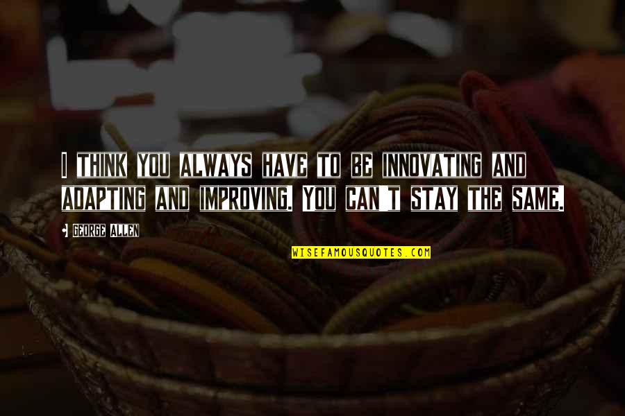 Stay Same Quotes By George Allen: I think you always have to be innovating Stay Same Quotes By George Allen: I think you always have to be innovating