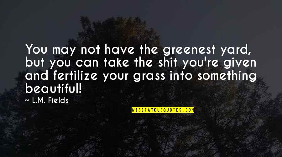 Stay Strong And Positive Quotes By L.M. Fields: You may not have the greenest yard, but
