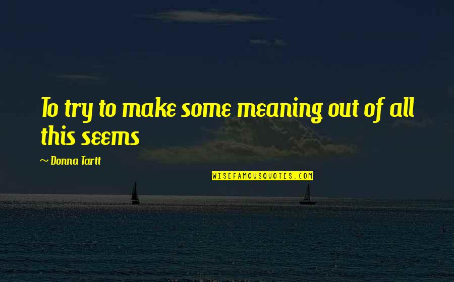 Stay True To What You Believe In Quotes By Donna Tartt: To try to make some meaning out of Stay True To What You Believe In Quotes By Donna Tartt: To try to make some meaning out of