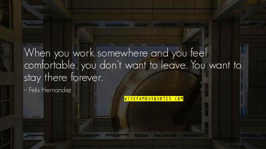 Stay With You Forever Quotes By Felix Hernandez: When you work somewhere and you feel comfortable, Stay With You Forever Quotes By Felix Hernandez: When you work somewhere and you feel comfortable,