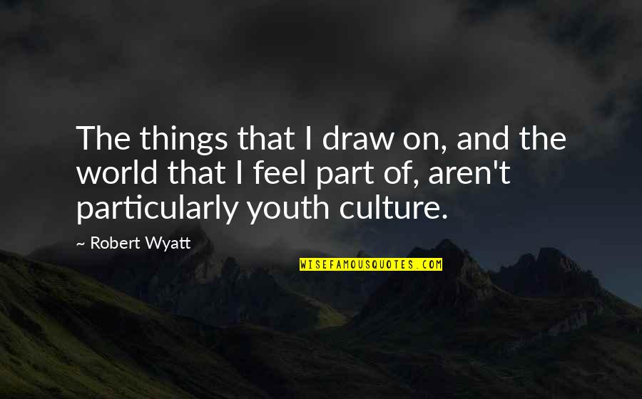 Stayedthe Quotes By Robert Wyatt: The things that I draw on, and the