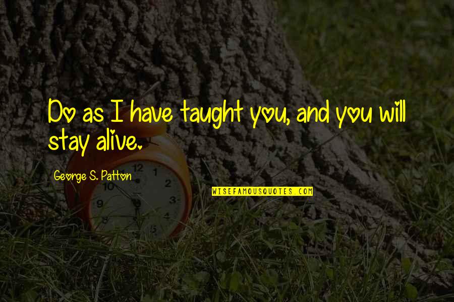 Staying Alive Quotes By George S. Patton: Do as I have taught you, and you Staying Alive Quotes By George S. Patton: Do as I have taught you, and you