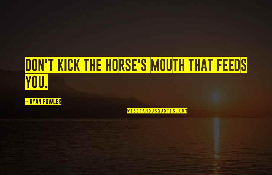Staying In Bed Funny Quotes By Ryan Fowler: Don't kick the horse's mouth that feeds you.