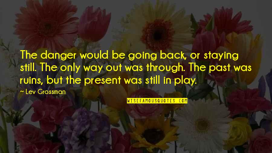 Staying In The Past Quotes By Lev Grossman: The danger would be going back, or staying Staying In The Past Quotes By Lev Grossman: The danger would be going back, or staying