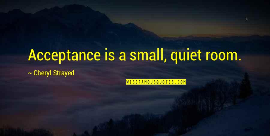 Staying Positive Relationship Quotes By Cheryl Strayed: Acceptance is a small, quiet room. Staying Positive Relationship Quotes By Cheryl Strayed: Acceptance is a small, quiet room.