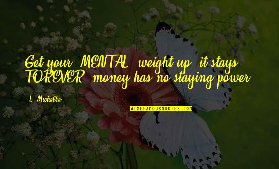 Staying Power Quotes By L. Michelle: Get your "MENTAL" weight up, it stays FOREVER,