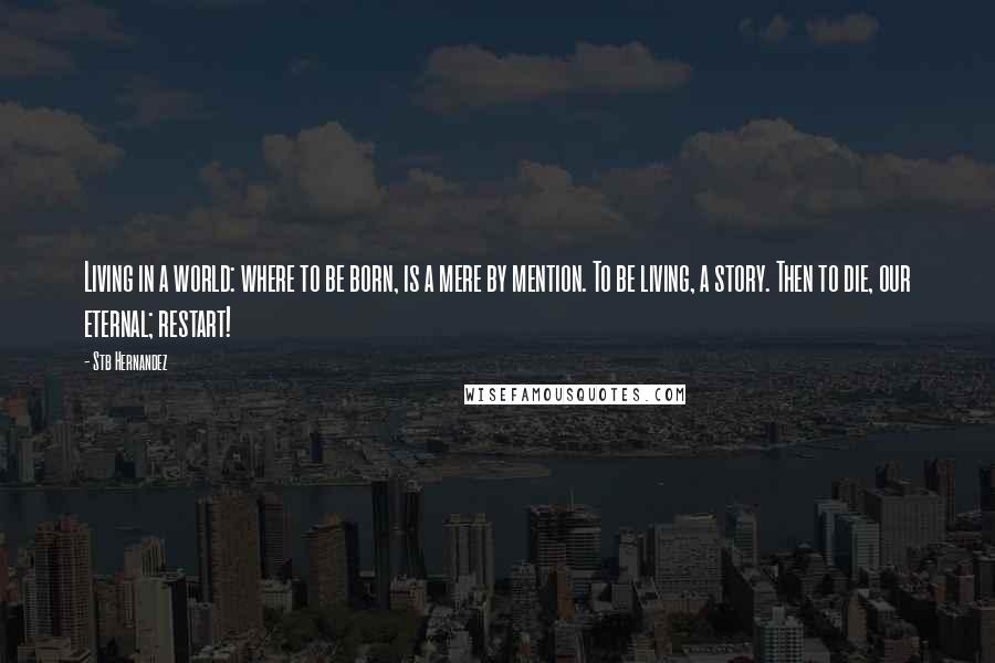 Stb Hernandez quotes: Living in a world: where to be born, is a mere by mention. To be living, a story. Then to die, our eternal; restart!