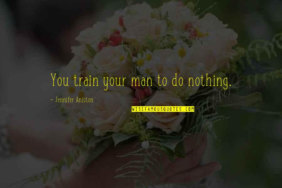 Steady Ache Quotes By Jennifer Aniston: You train your man to do nothing. Steady Ache Quotes By Jennifer Aniston: You train your man to do nothing.
