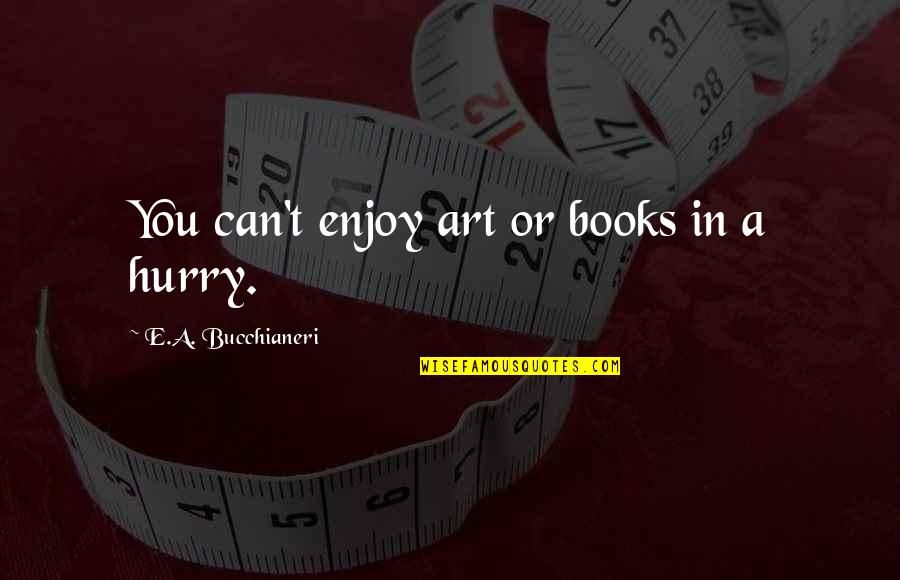 Steady Grinding Quotes By E.A. Bucchianeri: You can't enjoy art or books in a