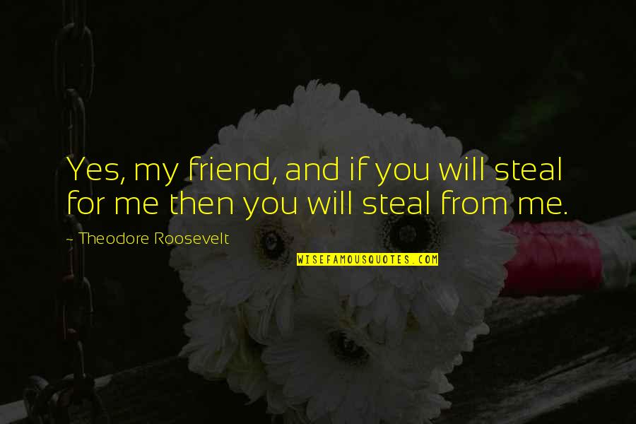 Stealing From Friends Quotes By Theodore Roosevelt: Yes, my friend, and if you will steal