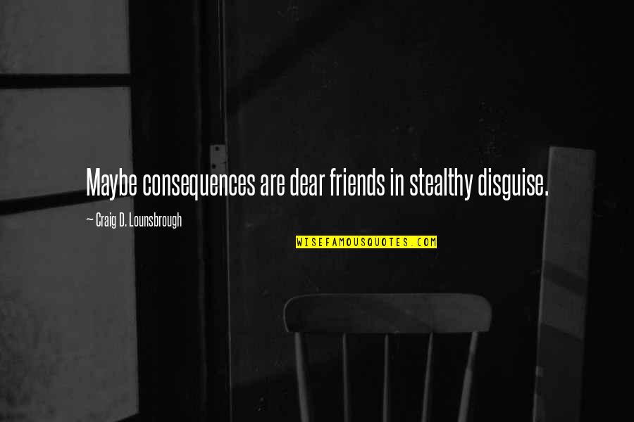 Stealth Quotes By Craig D. Lounsbrough: Maybe consequences are dear friends in stealthy disguise.