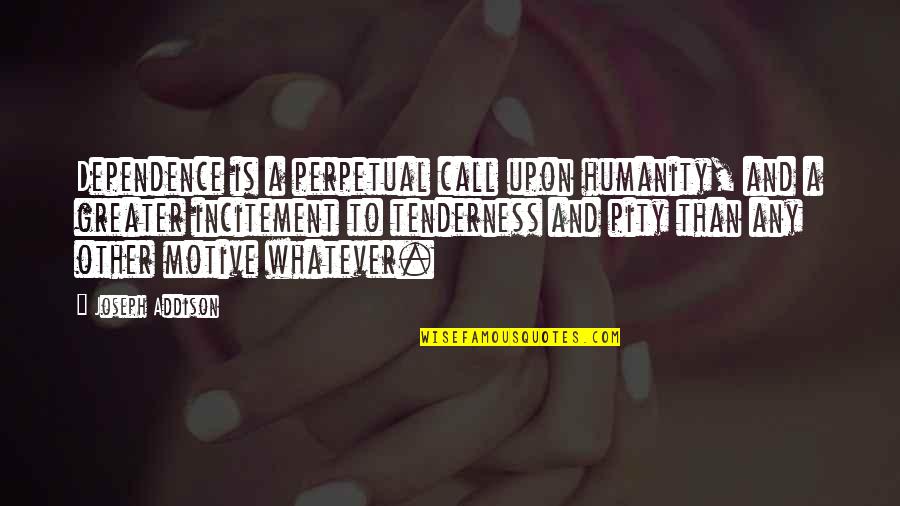 Steampunkishness Quotes By Joseph Addison: Dependence is a perpetual call upon humanity, and Steampunkishness Quotes By Joseph Addison: Dependence is a perpetual call upon humanity, and