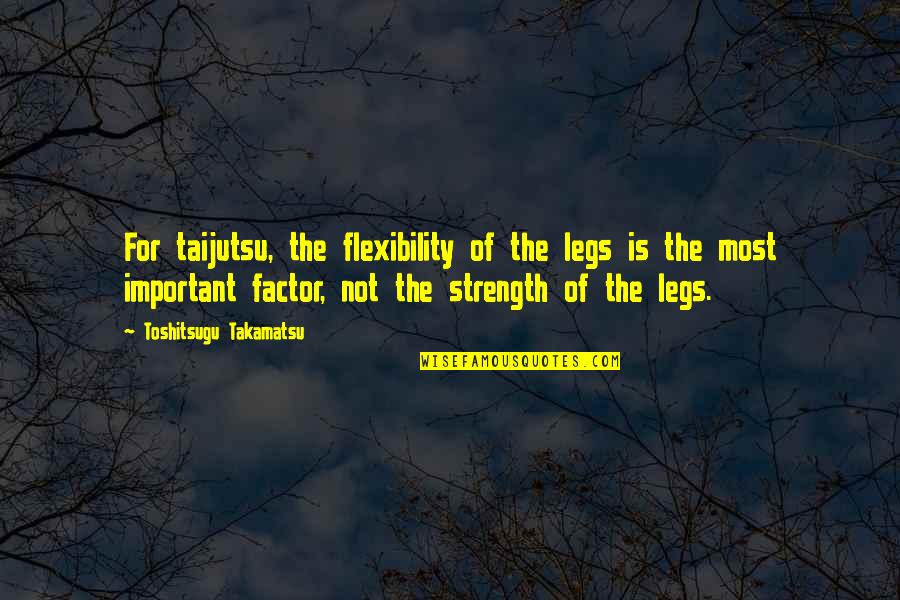 Steampunkishness Quotes By Toshitsugu Takamatsu: For taijutsu, the flexibility of the legs is Steampunkishness Quotes By Toshitsugu Takamatsu: For taijutsu, the flexibility of the legs is