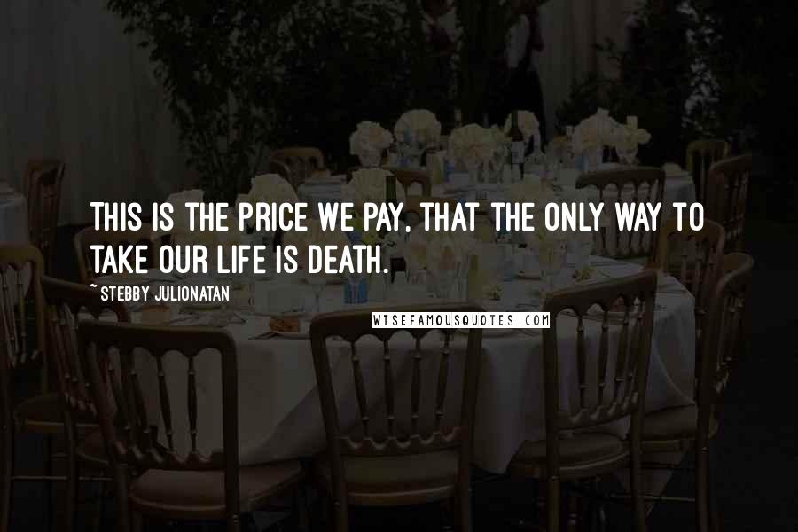 Stebby Julionatan quotes: This is the price we pay, that the only way to take our life is death.